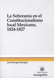 SOBERANÍA EN EL CONSTITUCIONALISMO LOCAL MEXICANO, 1824-1827, LA | 9788490332474