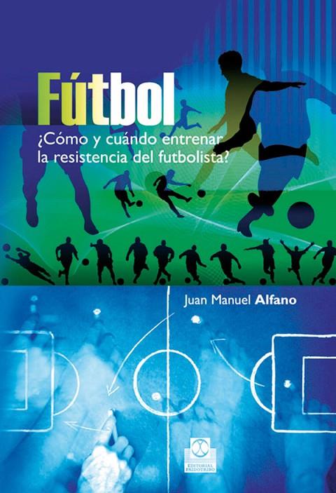 FÚTBOL ¿CÓMO Y CUÁNDO ENTRENAR LA RESISTENCIA DEL FUTBOLISTA? | 9788499100692 | ALFANO, JUAN MANUEL