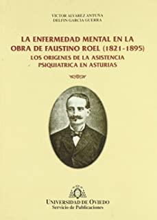 ENFERMEDAD MENTAL EN LA OBRA DE FAUSTINO ROEL (1821-1895), LA. LOS ORÍGENES DE LA ASISTENCIA PSIQUIÁTRICA EN ASTURIAS | 9788474688764 | ÁLVAREZ ANTUÑA, VÍCTOR / GARCÍA GUERRA, DELFÍN