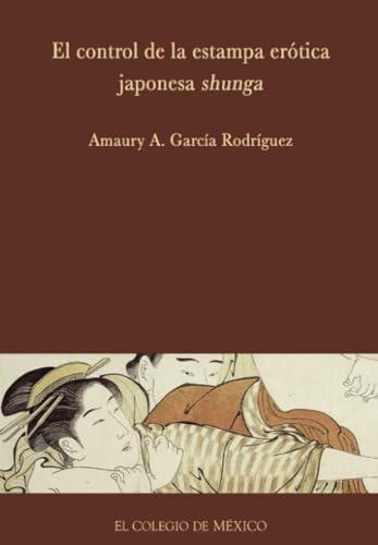 CONTROL DE LA ESTAMPA ERÓTICA JAPONESA SHUNGA, EL | 9786074622287 | GARCÍA RODRÍGUEZ, AMAURY A.