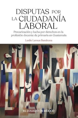 DISPUTAS POR LA CIUDADANÍA LABORAL | 9786075646183 | LEMUS BARAHONA, LESLIE