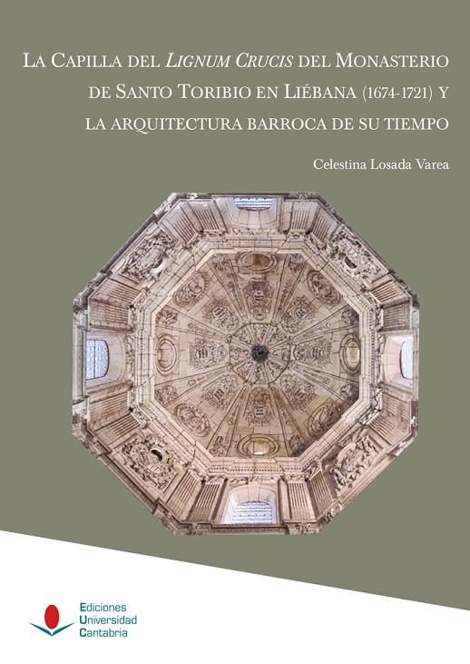 CAPILLA DEL LIGNUM CRUCIS DEL MONASTERIO DE SANTO TORIBIO EN LIÉBANA (1674-1721) Y LA ARQUITECTURA BARROCA DE SU TIEMPO, LA | 9788419024336 | LOSADA VAREA, CELESTINA