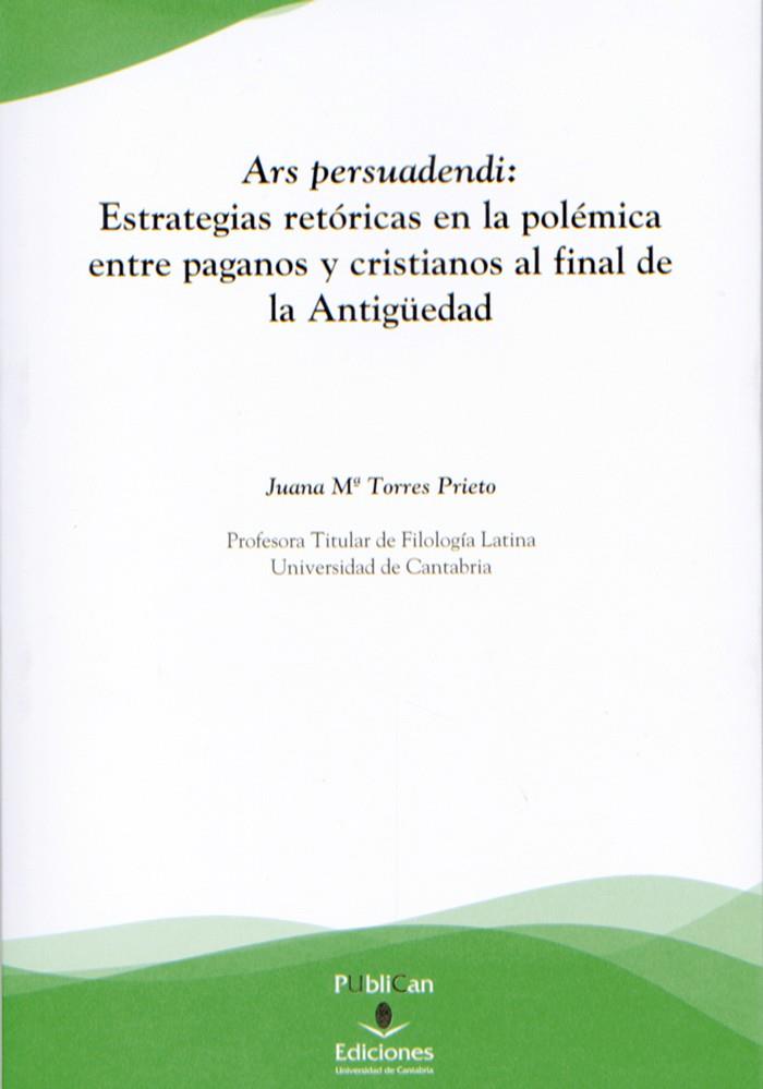 ARS PERSUADENDI: ESTRATEGIAS RETÓRICAS EN LA POLÉMICA ENTRE PAGANOS Y CRISTIANOS AL FINAL DE LA ANTIGÜEDAD | 9788481026726 | TORRES PRIETO, JUANA MARÍA