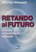 RETANDO AL FUTURO : UN MODELO DE TRANSFORMACIÓN EMPRESARIAL | 9788479784713 | VAZQUEZ, ALFONSO