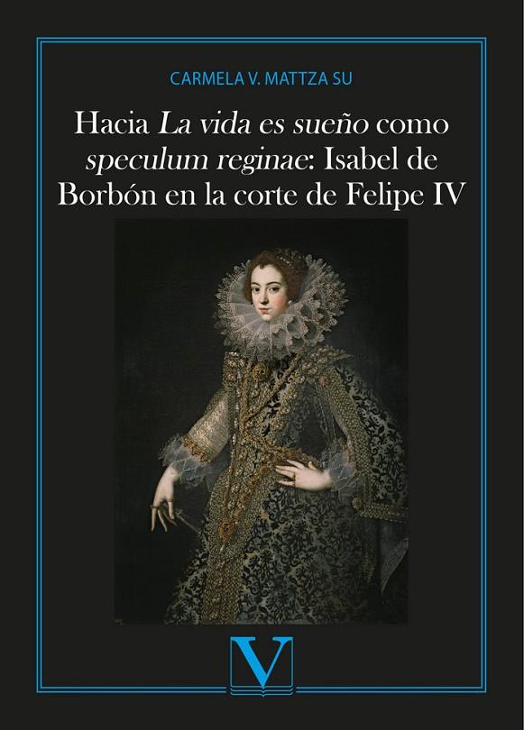 HACIA LA VIDA ES SUEÑO COMO SPECULUM REGINAE: ISABEL DE BORBÓN EN LA CORTE DE FELIPE IV | 9788490745687 | MATTZA, CARMELA
