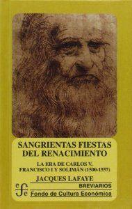 SANGRIENTAS FIESTAS DEL RENACIMIENTO : LA ERA DE CARLOS V, FRANCISCO I Y SOLIMÁN EL MAGNÍFICO (1500-1557) | 9789681655730 | LAFAYE, JACQUES