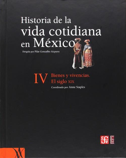 HISTORIA DE LA VIDA COTIDIANA EN MÉXICO, TOMO IV : BIENES Y VIVENCIAS : EL SIGLO XIX | 9789681677619 | STAPLES, ANNE