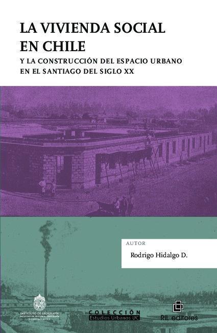 LA VIVIENDA SOCIAL EN CHILE Y LA CONSTRUCCION DEL ESPACIO URBANO EN EL SANTIAGO DEL SIGLO XX | 9789560106988 | HIDALGO D., RODRIGO