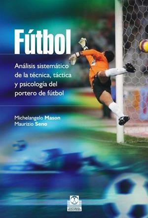 FÚTBOL. ANÁLISIS SISTEMÁTICO DE LA TÉCNICA, TÁCTICA Y PSICOLOGÍA DEL PORTERO DE | 9788499105086 | MASON, MICHELANGELO / SENO, MAURIZIO