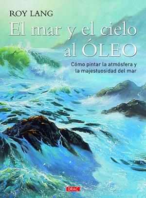 MAR Y EL CIELO AL ÓLEO, EL. CÓMO PINTAR LA ATMÓSFERA Y LA MAJESTUOSIDAD DEL MAR | 9788498746044 | LANG, ROY