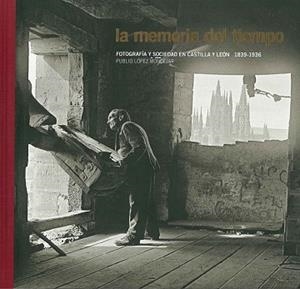 MEMORIA DEL TIEMPO, LA. FOTOGRAFÍA Y SOCIEDAD EN CASTILLA Y LEÓN. 1836-1939 | 9788497856461 | LÓPEZ MONDÉJAR, PUBLIO