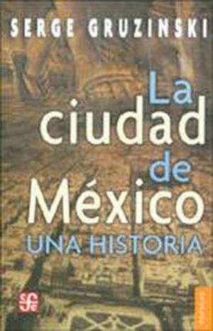 CIUDAD DE MÉXICO, LA : UNA HISTORIA | 9789681672843 | GRUZINSKI, SERGE