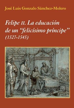 FELIPE II. LA EDUCACIÓN DE UN FELICÍSIMO | 9788496813908 | GONZALO SÁNCHEZ-MOLERO, J. L.