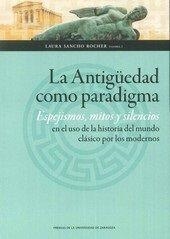 ANTIGÜEDAD COMO PARADIGMA, LA. ESPEJISMOS, MITOS Y SILENCIOS EN EL USO DE LA HISTORIA | 9788416515080 | SANCHO ROCHER, LAURA