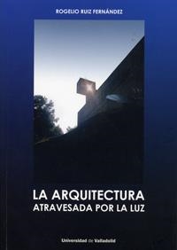 ARQUITECTURA ATRAVESADA POR LA LUZ, LA | 9788484489108 | RUIZ FERNANDEZ, ROGELIO