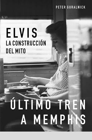 ELVIS, LA CONSTRUCCIÓN DEL MITO. EL ULTIMO TREN A MEMPHIS | 9788496879201 | GURALNICK, P.