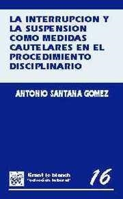 INTERRUPCIÓN Y LA SUSPENSIÓN COMO MEDIDAS CAUTELARES EN EL PROCEDIMIENTO DISCIPLINARIO, LA | 9788480022026 | SANTANA GÓMEZ, ANTONIO