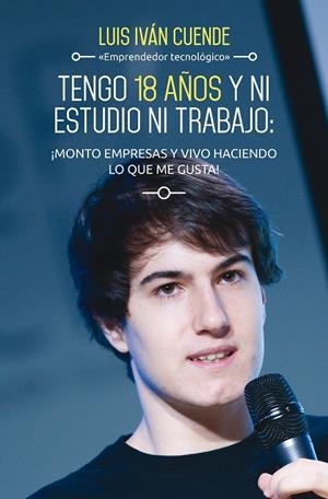 TENGO 18 AÑOS Y NI ESTUDIO NI TRABAJO: ¡MONTO EMPRESAS Y VIVO HACIENDO LO QUE ME GUSTA | 9788498753684 | CUENDE, LUIS IVÁN