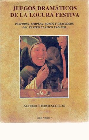 JUEGOS DRAMÁTICOS DE LA LOCURA FESTIVA. PASTORES, SIMPLES, BOBOS Y GRACIOSOS DEL TEATRO CLÁSICO ESPAÑOL | 9788476512265 | HERMENEGILDO, ALFREDO
