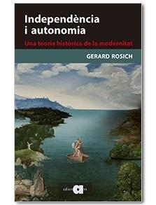 INDEPENDÈNCIA I AUTONOMIA. UNA TEORIA HISTÒRICA DE LA MODERNITAT | 9788416260331 | ROSICH, GERARD