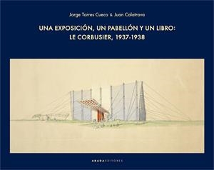 EXPOSICIÓN, UN PABELLÓN Y UN LIBRO, UNA : LE CORBUSIER, 1937-1938 | 9788417301613 | TORRES CUETO, JORGE / CALATRAVA ESCOBAR, JUAN