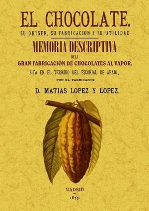 CHOCOLATE, EL. SU ORIGEN, SU FABRICACIÓN Y SU UTILIDAD. MEMORIA DESCRIPTIVA DE LA PRIMERA FÁBRICA DE CHOCOLATE | 9788497618342 | LÓPEZ Y LÓPEZ, MATÍAS