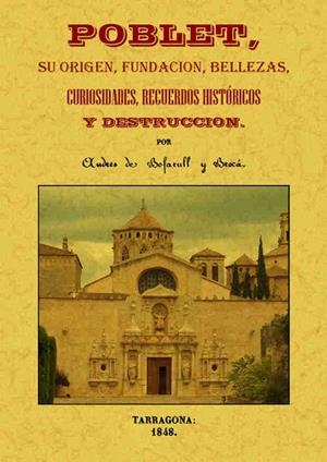 POBLET, SU ORIGEN, FUNDACIÓN, BELLEZAS, CURIOSIDADES, RECUERDOS HISTÓRICOS Y DESTRUCCIÓN | 9788490014479 | BOFARULL Y BROCÁ, ANDRÉS DE