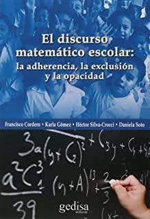 DISCURSO MATEMÁTICO ESCOLAR, EL : LA ADHERENCIA, LA EXCLUSIÓN Y LA OPACIDAD | 9788416572007 | CORDERO OSORIO, FRANCISCO / GÓMEZ OSALDE, KARLA / SILVA CROCCI, HÉCTOR / SOTO SOTO, DANIELA