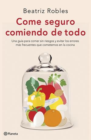 COME SEGURO COMIENDO DE TODO. UNA GUÍA PARA COMER SIN RIESGOS Y EVITAR LOS ERRORES MÁS FRECUENTES QUE COMETEMOS EN LA COCINA | 9788408227892 | ROBLES, BEATRIZ