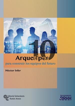 10 ARQUETIPOS PARA CONSTRUIR LOS EQUIPOS DEL FUTURO | 9788499613475 | INFER FERNÁNDEZ, HÉCTOR HUGO