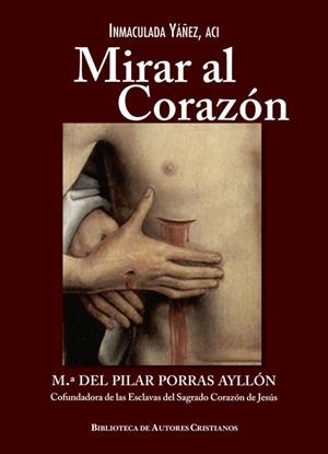 MIRAR AL CORAZÓN. M.ª DEL PILAR PORRAS AYLLÓN, COFUNDADORA DE LAS ESCLAVAS DEL SAGRADO CORAZÓN DE JESÚS | 9788422019596 | YÁÑEZ, INMACULADA