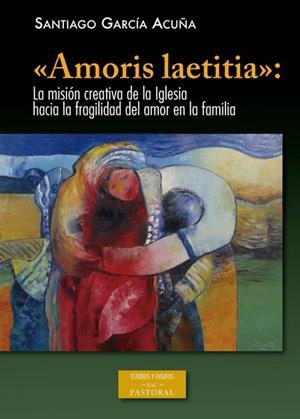 «AMORIS LAETITIA»: LA MISIÓN CREATIVA DE LA IGLESIA HACIA LA FRAGILIDAD DEL AMOR EN LA FAMILIA | 9788422020325 | GARCÍA ACUÑA, SANTIAGO