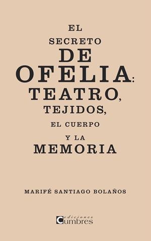 SECRETO DE OFELIA, EL : TEATRO, TEJIDOS, EL CUERPO Y LA MEMORIA | 9788494051777 | SANTIAGO BOLAÑOS, MARIFÉ