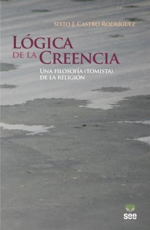 LÓGICA DE LA CREENCIA. UNA FILOSOFÍA (TOMISTA) DE LA RELIGIÓN | 9788482602660 | CASTRO RODRÍGUEZ, SIXTO J.