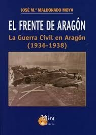 FRENTE DE ARAGÓN. LA GUERRA CIVIL EN ARAGÓN 1936-1938 | 9788484652373 | MALDONADO MOYA, JOSE Mª