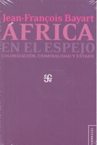 ÁFRICA EN EL ESPEJO. COLONIZACIÓN, CRIMINALIDAD Y ESTADO | 9786071607294 | BAYART, JEAN-FRANÇOIS