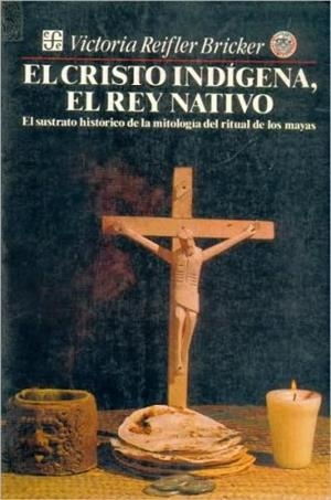 CRISTO INDÍGENA, EL REY NATIVO, EL : EL SUSTRATO HISTÓRICO DE LA MITOLOGÍA DEL RITUAL DE LOS MAYAS | 9789681631611 | BRICKER, VICTORIA REIFLER