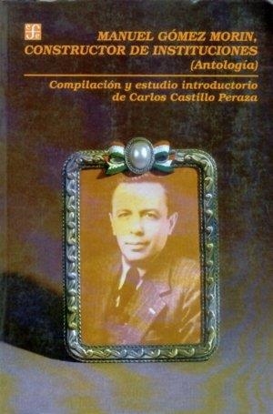 MANUEL GÓMEZ MORIN, CONSTRUCTOR DE INSTITUCIONES : (ANTOLOGÍA) | 9789681644307 | CASTILLO PERAZA, CARLOS