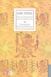 XIPE TÓTEC. GUERRA Y REGENERACIÓN DEL MAÍZ EN LA RELIGIÓN MEXICA | 9786074841817 | GONZÁLEZ GONZÁLEZ, CARLOS JAVIER