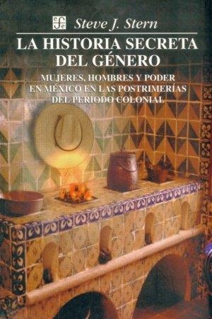 HISTORIA SECRETA DEL GÉNERO, LA : MUJERES, HOMBRES Y PODER EN MÉXICO EN LAS POSTRIMERÍAS DEL PERIODO COLONIAL | 9789681655228 | STERN, STEVE J.