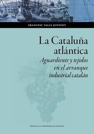 CATALUÑA ATLÁNTICA, LA. AGUARDIENTE Y TEJIDOS EN EL ARRANQUE  INDUSTRIAL CATALÁN | 9788413401027 | VALLS JUNYENT, FRANCESC