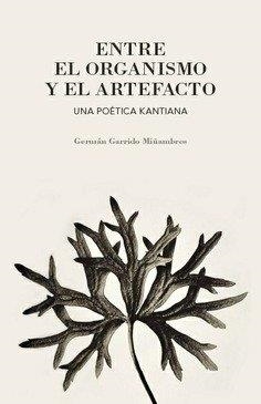 ENTRE EL ORGANISMO Y EL ARTEFACTO. UNA POÉTICA KANTIANA | 9788413690070 | GARRIDO MIÑAMBRES, GERMÁN