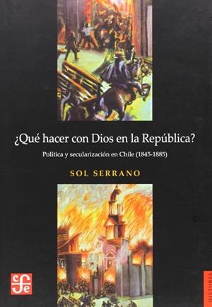 ¿QUÉ HACER CON DIOS EN LA REPÚBLICA? POLÍTICA Y SECULARIZACIÓN EN CHILE (1845-1885) | 9789562890649 | SERRANO, SOL