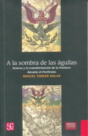 A LA SOMBRA DE LAS ÁGUILAS. SONORA Y LA TRANSFORMACIÓN DE LA FRONTERA DURANTE EL PORFIRIATO | 9786071604606 | TINKER SALAS, MIGUEL