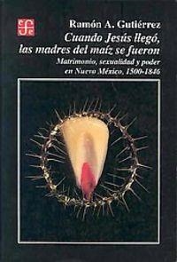 CUANDO JESÚS LLEGÓ, LAS MADRES DEL MAÍZ SE FUERON : MATRIMONIO, SEXUALIDAD Y PODER EN NUEVO MÉXICO, 1500-1846 | 9789681639808 | GUTIÉRREZ, RAMÓN A.