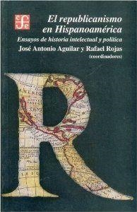 REPUBLICANISMO EN HISPANOAMÉRICA, EL : ENSAYOS DE HISTORIA INTELECTUAL Y POLÍTICA | 9789681666569 | AGUILAR, JOSÉ ANTONIO / ROJAS, RAFAEL