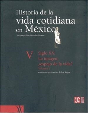 HISTORIA DE LA VIDA COTIDIANA EN MÉXICO : TOMO V, II : SIGLO XX : LA IMAGEN, ¿ESPEJO DE LA VIDA? | 9789681681500 | REYES, AURELIO DE LOS
