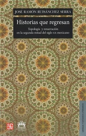 HISTORIAS QUE REGRESAN. TOPOLOGÍA Y RENARRACIÓN EN LA SEGUNDA MITAD DEL SIGLO XX MEXICANO | 9786071610584 | RUISÁNCHEZ SERRA, JOSÉ RAMÓN