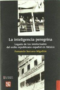 INTELIGENCIA PEREGRINA, LA : LEGADO DE LOS INTELECTUALES DEL EXILIO REPUBLICANO ESPAÑOL EN MÉXICO | 9788437506487 | SERRANO MIGALLÓN, FERNANDO