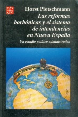 REFORMAS BORBÓNICAS Y EL SISTEMA DE INTENDENCIAS EN NUEVA ESPAÑA, LAS : UN ESTUDIO POLÍTICO ADMINISTRATIVO | 9789681643591 | PIETSCHMANN, HORST